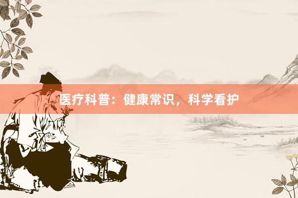 医疗科普：健康常识，科学看护